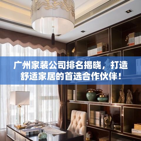 广州家装公司排名揭晓，打造舒适家居的首选合作伙伴！