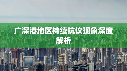 广深港地区持续抗议现象深度解析