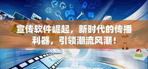 宣传软件崛起，新时代的传播利器，引领潮流风潮！