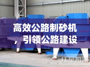 高效公路制砂机，引领公路建设革新之路