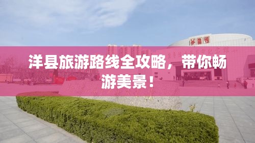 洋县旅游路线全攻略，带你畅游美景！