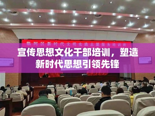 宣传思想文化干部培训，塑造新时代思想引领先锋