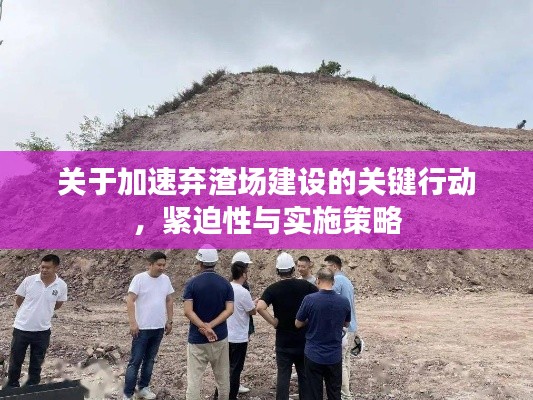 关于加速弃渣场建设的关键行动，紧迫性与实施策略